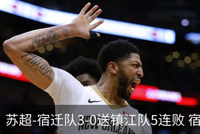 苏超-宿迁队3-0送镇江队5连败 宿迁三人破门镇江队后防两度送礼